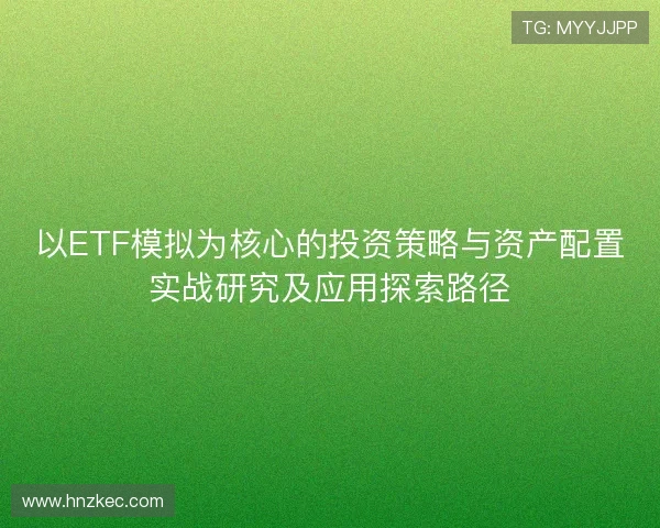 以ETF模拟为核心的投资策略与资产配置实战研究及应用探索路径 以ETF模拟为核心的投资策略与资产配置实战研究及应用探索路径