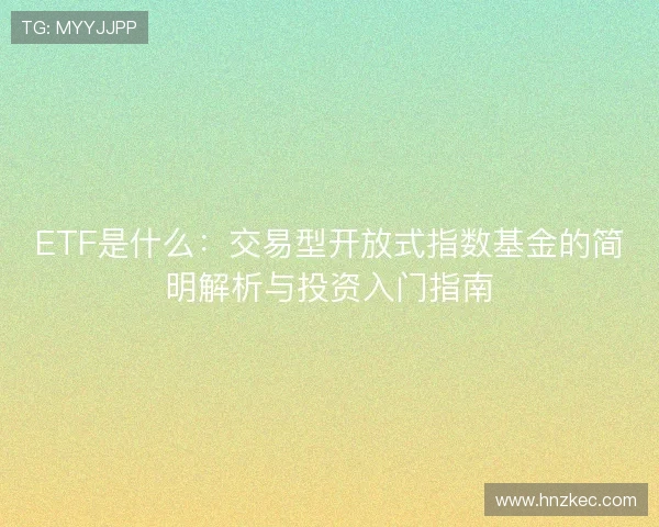 ETF是什么:交易型开放式指数基金的简明解析与投资入门指南 ETF是什么:交易型开放式指数基金的简明解析与投资入门指南