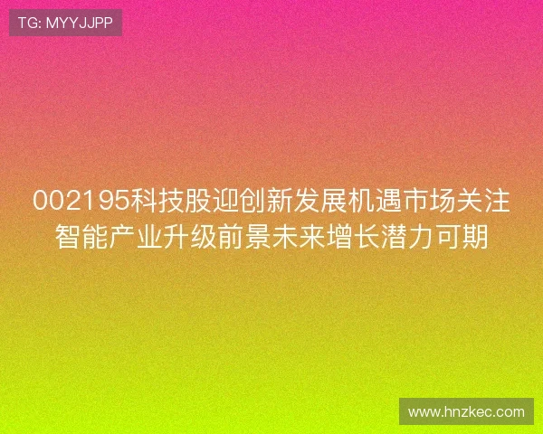 002195科技股迎创新发展机遇市场关注智能产业升级前景未来增长潜力可期 002195科技股迎创新发展机遇市场关注智能产业升级前景未来增长潜力可期