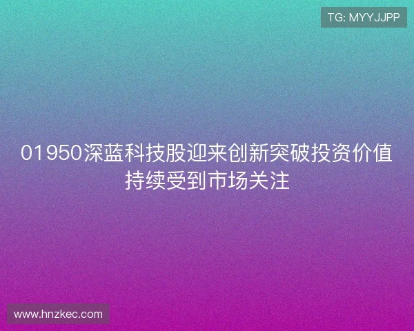 01950深蓝科技股迎来创新突破投资价值持续受到市场关注 01950深蓝科技股迎来创新突破投资价值持续受到市场关注